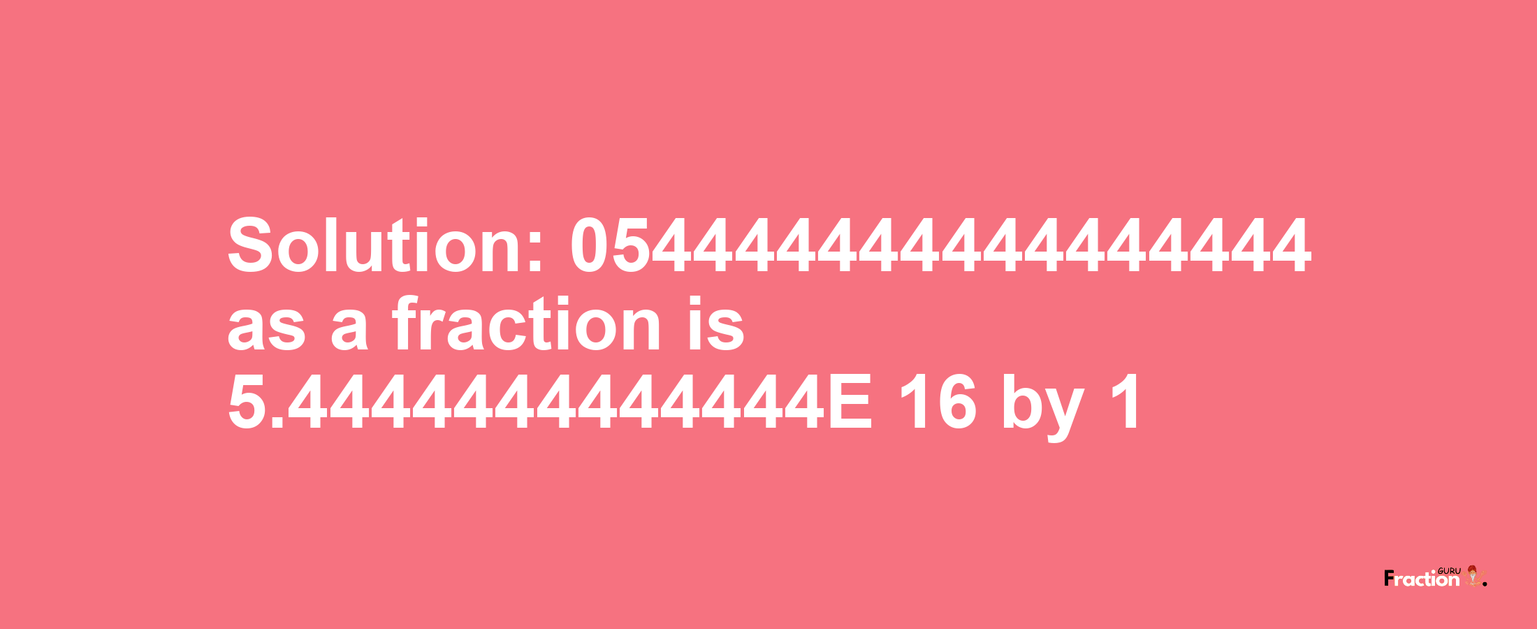 Solution:054444444444444444 as a fraction is 5.4444444444444E+16/1